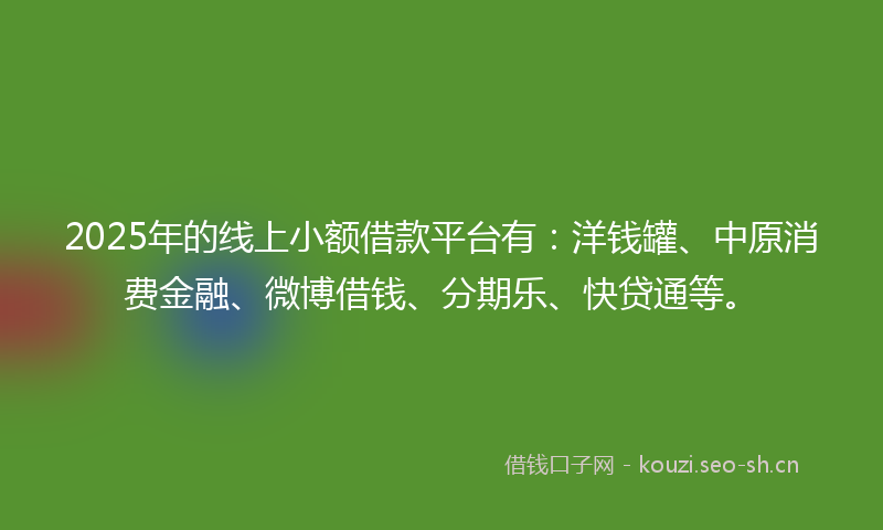 2025年的线上小额借款平台有：洋钱罐、中原消费金融、微博借钱、分期乐、快贷通等。