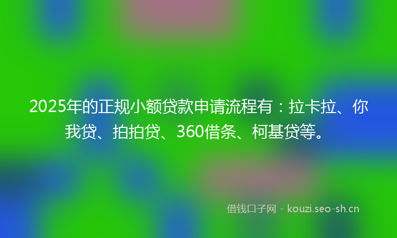2025年的正规小额贷款申请流程有:拉卡拉、你我贷、拍拍贷、360借条、柯基贷等。