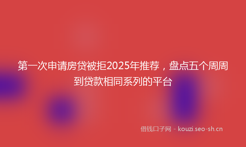 第一次申请房贷被拒2025年推荐，盘点五个周周到贷款相同系列的平台
