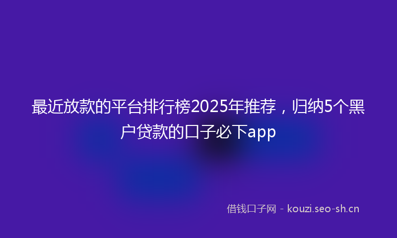 最近放款的平台排行榜2025年推荐，归纳5个黑户贷款的口子必下app