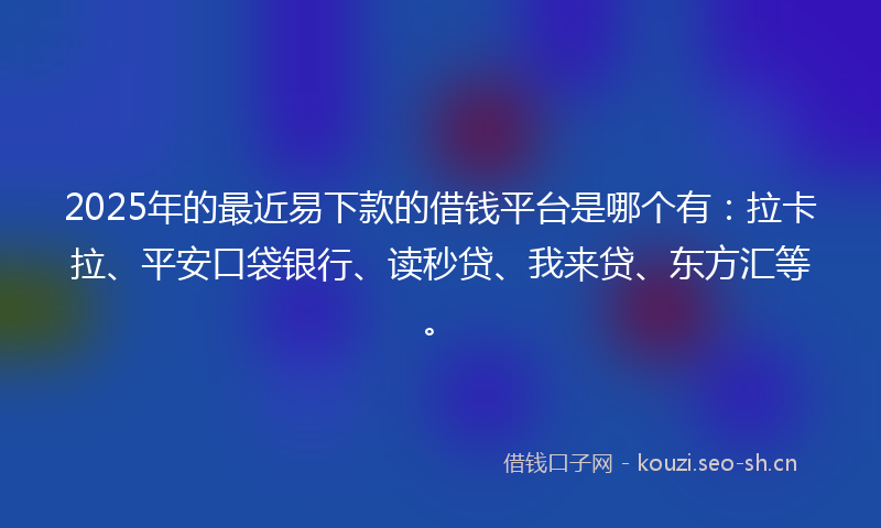 2025年的最近易下款的借钱平台是哪个有：拉卡拉、平安口袋银行、读秒贷、我来贷、东方汇等。