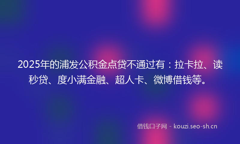 2025年的浦发公积金点贷不通过有：拉卡拉、读秒贷、度小满金融、超人卡、微博借钱等。
