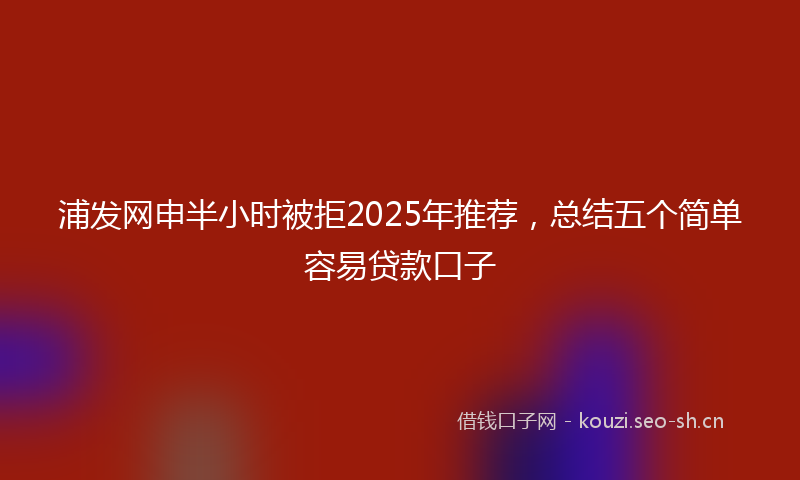 浦发网申半小时被拒2025年推荐，总结五个简单容易贷款口子