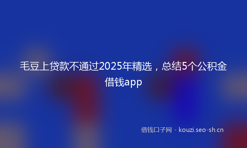 毛豆上贷款不通过2025年精选，总结5个公积金借钱app