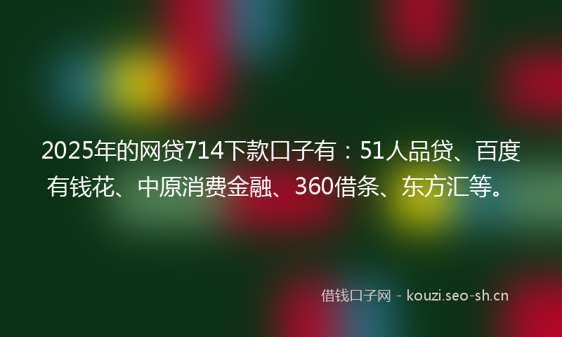 2025年的网贷714下款口子有：51人品贷、百度有钱花、中原消费金融、360借条、东方汇等。