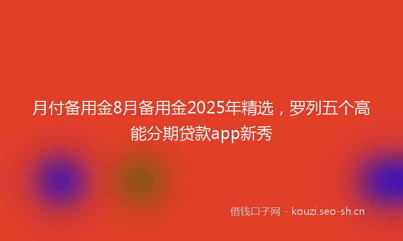 月付备用金8月备用金2025年精选，罗列五个高能分期贷款app新秀