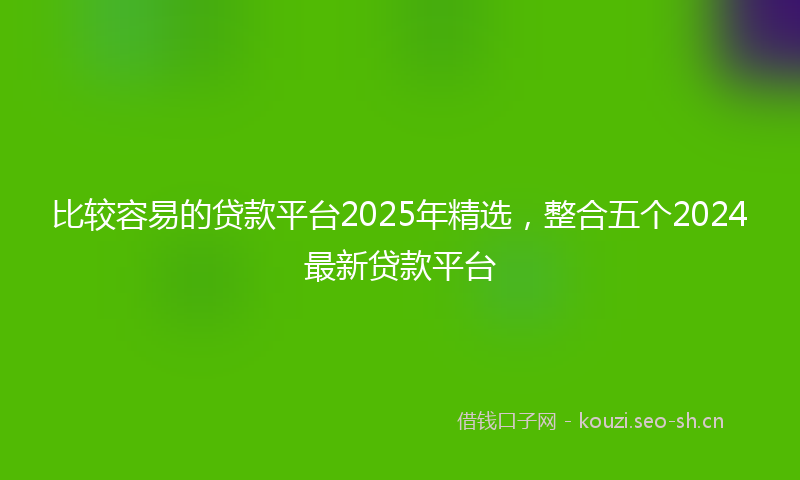 比较容易的贷款平台2025年精选，整合五个2024最新贷款平台