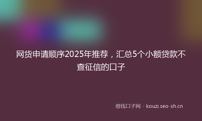 网货申请顺序2025年推荐，汇总5个小额贷款不查征信的口子