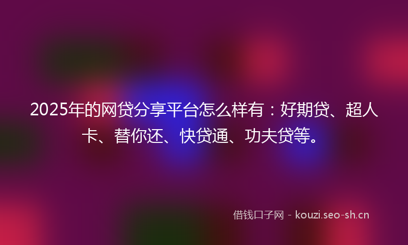2025年的网贷分享平台怎么样有：好期贷、超人卡、替你还、快贷通、功夫贷等。