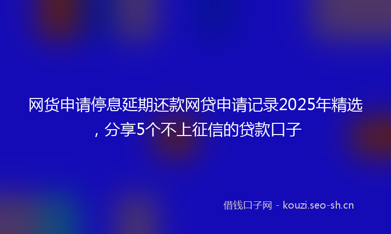 网货申请停息延期还款网贷申请记录2025年精选，分享5个不上征信的贷款口子