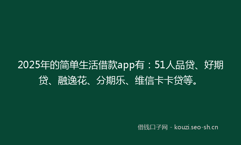 2025年的简单生活借款app有：51人品贷、好期贷、融逸花、分期乐、维信卡卡贷等。