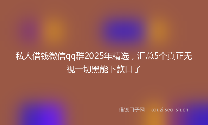 私人借钱微信qq群2025年精选，汇总5个真正无视一切黑能下款口子