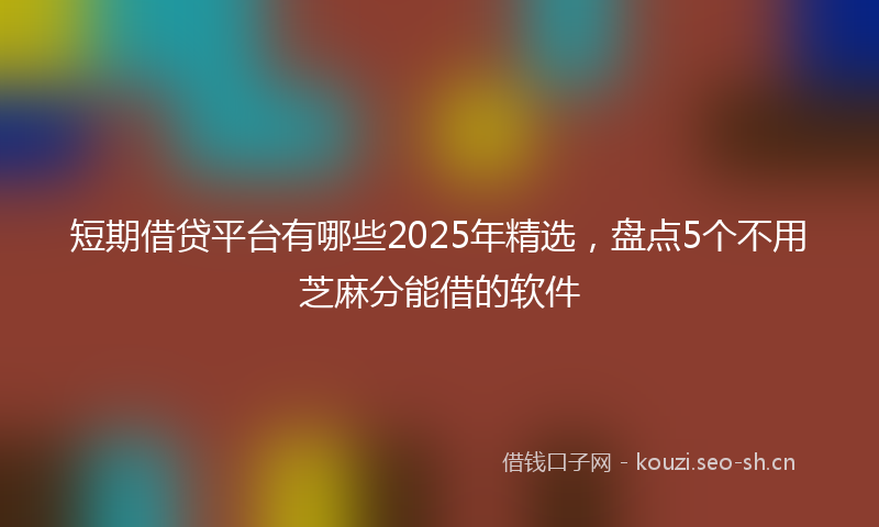 短期借贷平台有哪些2025年精选，盘点5个不用芝麻分能借的软件