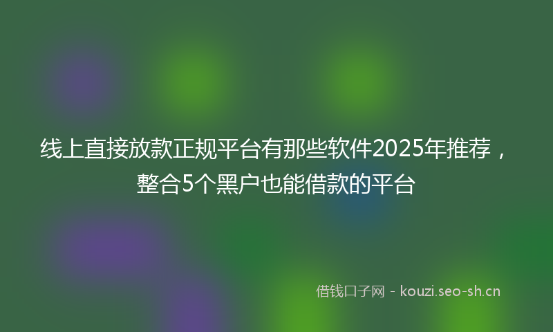 线上直接放款正规平台有那些软件2025年推荐，整合5个黑户也能借款的平台