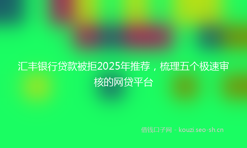 汇丰银行贷款被拒2025年推荐，梳理五个极速审核的网贷平台
