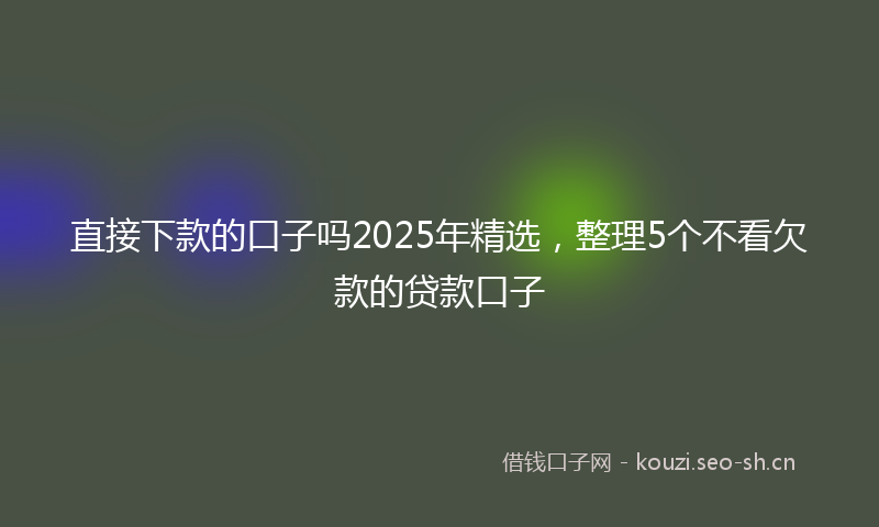 直接下款的口子吗2025年精选，整理5个不看欠款的贷款口子