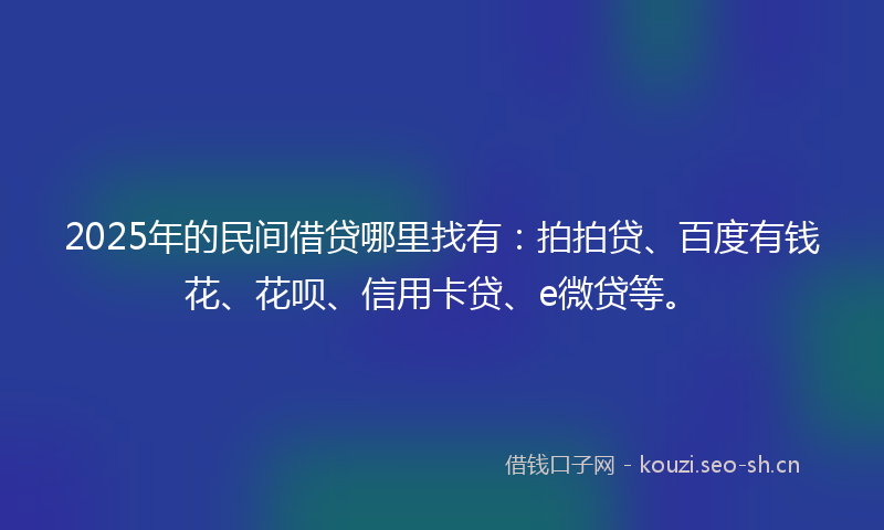 2025年的民间借贷哪里找有：拍拍贷、百度有钱花、花呗、信用卡贷、e微贷等。