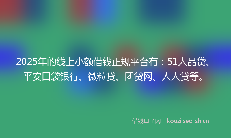2025年的线上小额借钱正规平台有：51人品贷、平安口袋银行、微粒贷、团贷网、人人贷等。