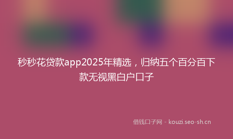 秒秒花贷款app2025年精选，归纳五个百分百下款无视黑白户口子
