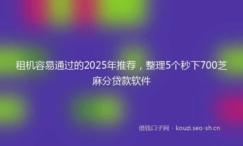 租机容易通过的2025年推荐，整理5个秒下700芝麻分贷款软件