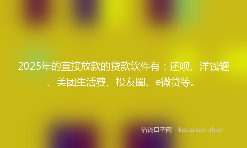 2025年的直接放款的贷款软件有：还呗、洋钱罐、美团生活费、投友圈、e微贷等。