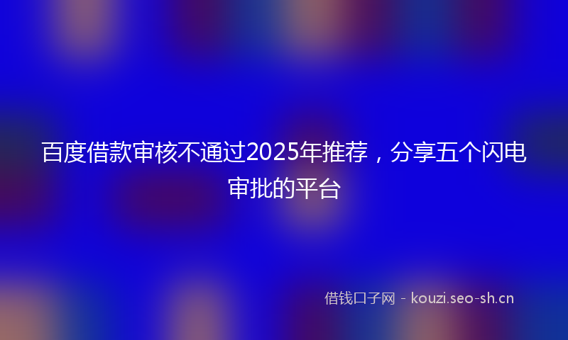 百度借款审核不通过2025年推荐，分享五个闪电审批的平台
