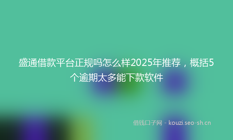 盛通借款平台正规吗怎么样2025年推荐，概括5个逾期太多能下款软件