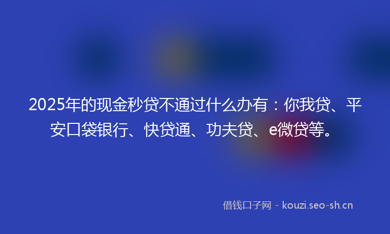 2025年的现金秒贷不通过什么办有：你我贷、平安口袋银行、快贷通、功夫贷、e微贷等。