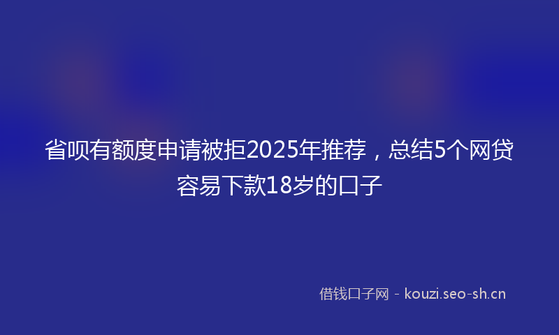 省呗有额度申请被拒2025年推荐，总结5个网贷容易下款18岁的口子