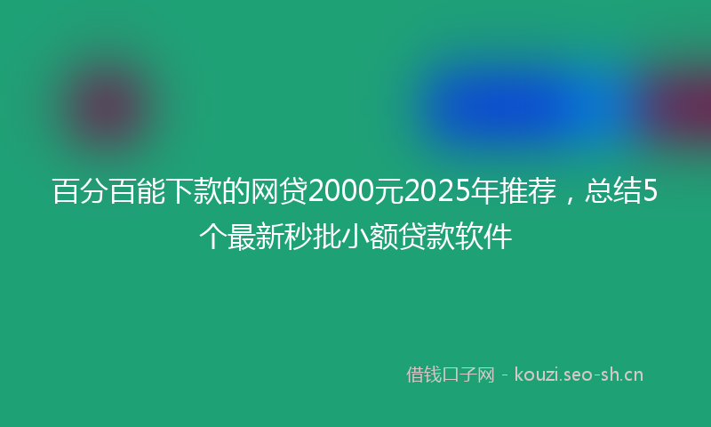 百分百能下款的网贷2000元2025年推荐，总结5个最新秒批小额贷款软件