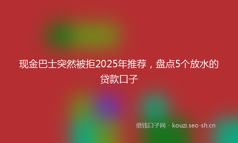现金巴士突然被拒2025年推荐，盘点5个放水的贷款口子