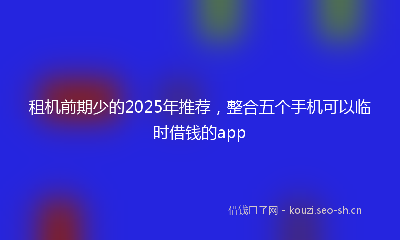 租机前期少的2025年推荐，整合五个手机可以临时借钱的app