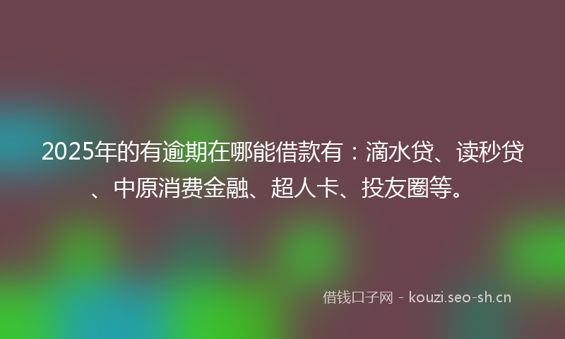 2025年的有逾期在哪能借款有：滴水贷、读秒贷、中原消费金融、超人卡、投友圈等。