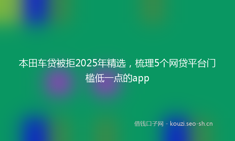 本田车贷被拒2025年精选，梳理5个网贷平台门槛低一点的app