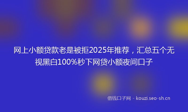 网上小额贷款老是被拒2025年推荐，汇总五个无视黑白100%秒下网贷小额夜间口子