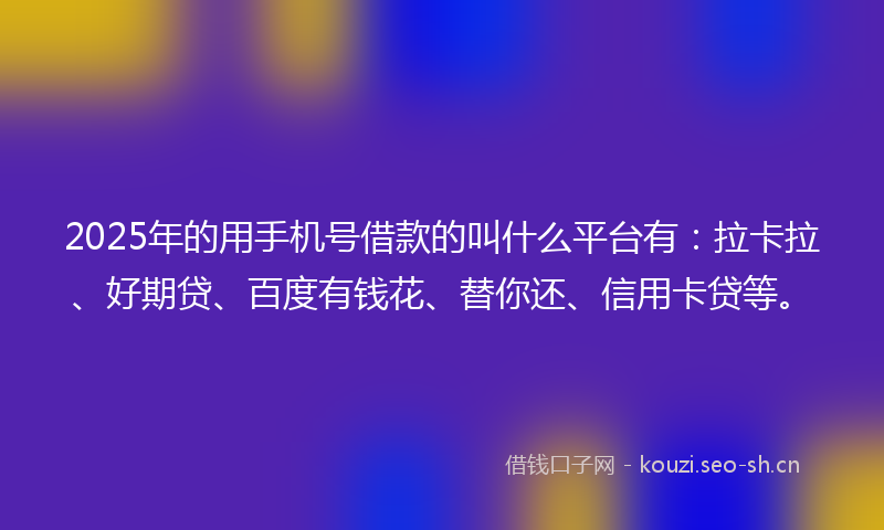 2025年的用手机号借款的叫什么平台有：拉卡拉、好期贷、百度有钱花、替你还、信用卡贷等。