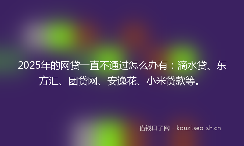 2025年的网贷一直不通过怎么办有：滴水贷、东方汇、团贷网、安逸花、小米贷款等。
