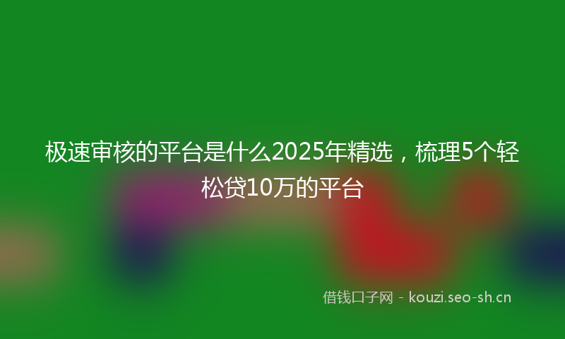 极速审核的平台是什么2025年精选，梳理5个轻松贷10万的平台
