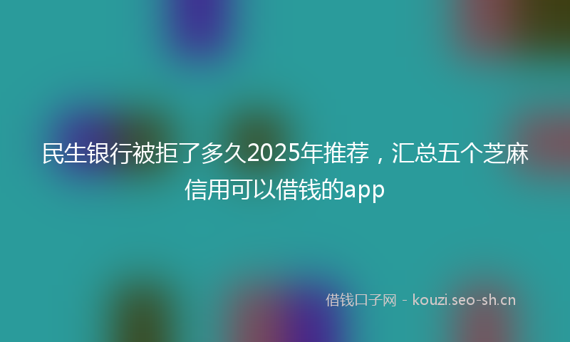 民生银行被拒了多久2025年推荐，汇总五个芝麻信用可以借钱的app