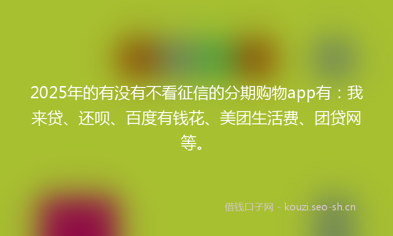 2025年的有没有不看征信的分期购物app有：我来贷、还呗、百度有钱花、美团生活费、团贷网等。