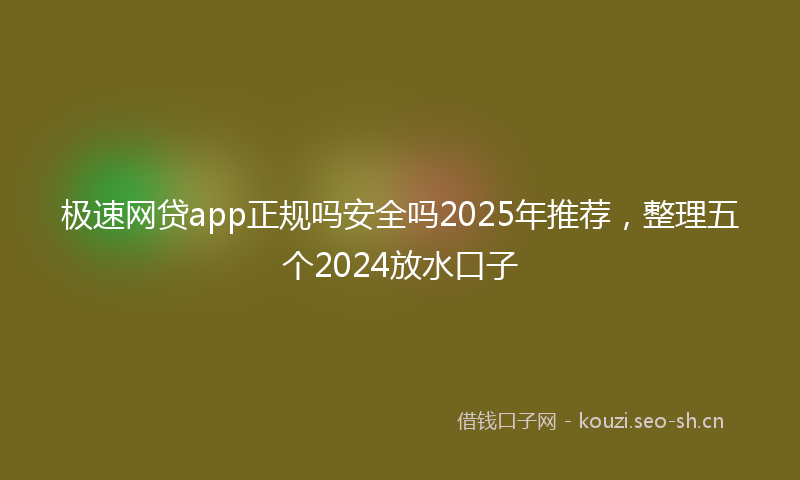 极速网贷app正规吗安全吗2025年推荐，整理五个2024放水口子
