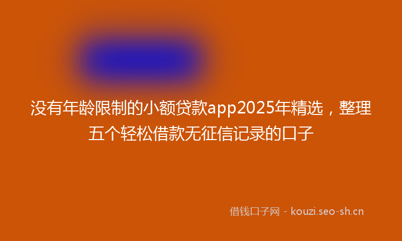 没有年龄限制的小额贷款app2025年精选，整理五个轻松借款无征信记录的口子