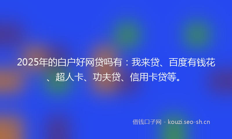 2025年的白户好网贷吗有：我来贷、百度有钱花、超人卡、功夫贷、信用卡贷等。