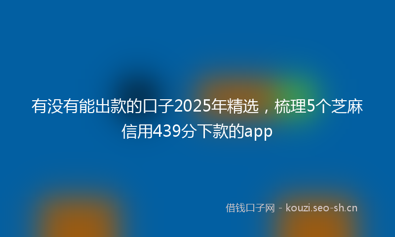 有没有能出款的口子2025年精选，梳理5个芝麻信用439分下款的app