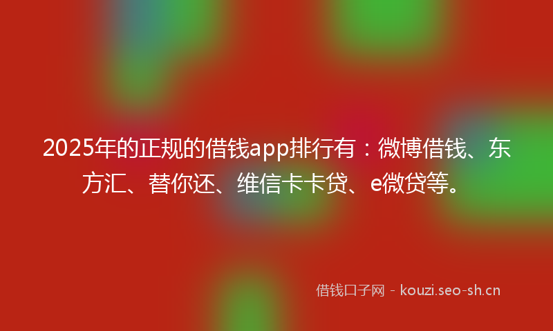 2025年的正规的借钱app排行有：微博借钱、东方汇、替你还、维信卡卡贷、e微贷等。