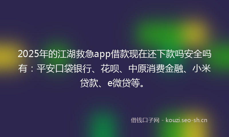 2025年的江湖救急app借款现在还下款吗安全吗有：平安口袋银行、花呗、中原消费金融、小米贷款、e微贷等。