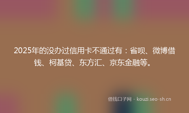 2025年的没办过信用卡不通过有：省呗、微博借钱、柯基贷、东方汇、京东金融等。