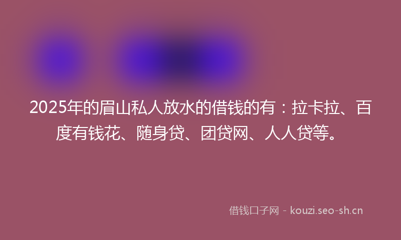 2025年的眉山私人放水的借钱的有：拉卡拉、百度有钱花、随身贷、团贷网、人人贷等。