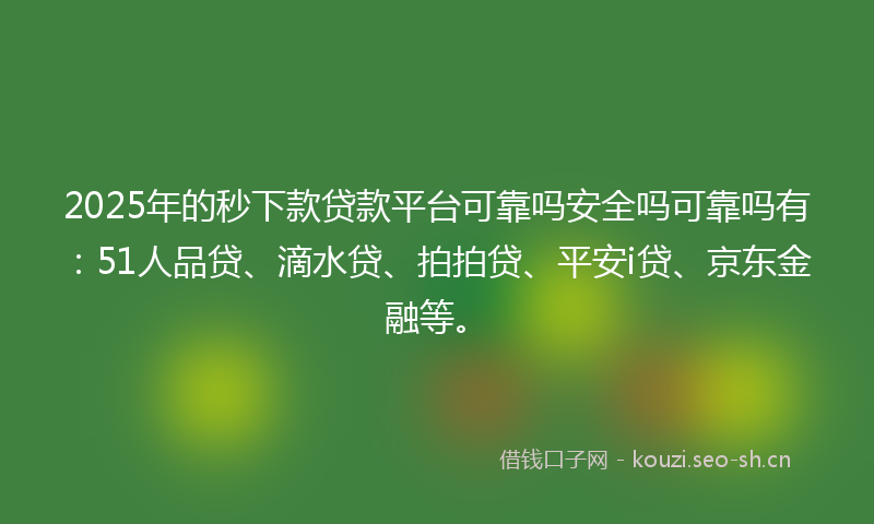 2025年的秒下款贷款平台可靠吗安全吗可靠吗有：51人品贷、滴水贷、拍拍贷、平安i贷、京东金融等。