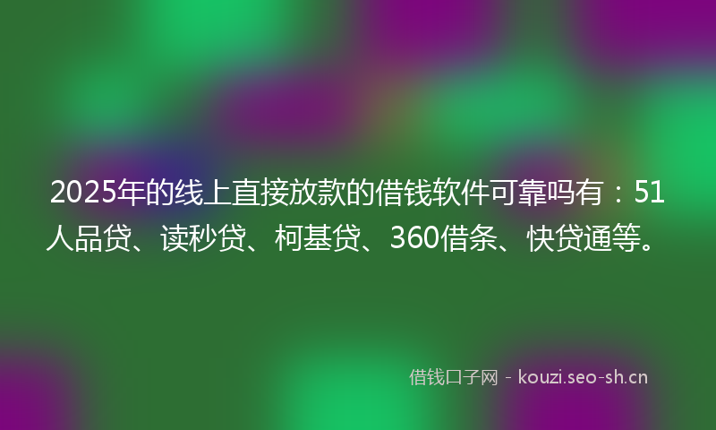 2025年的线上直接放款的借钱软件可靠吗有：51人品贷、读秒贷、柯基贷、360借条、快贷通等。